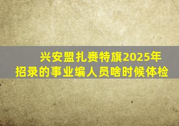 兴安盟扎赉特旗2025年招录的事业编人员啥时候体检