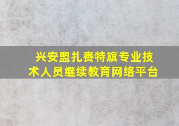 兴安盟扎赉特旗专业技术人员继续教育网络平台