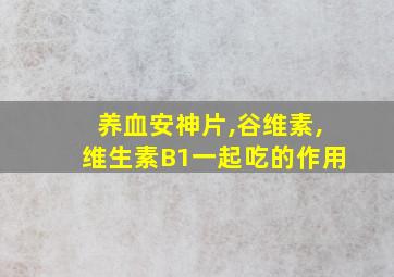 养血安神片,谷维素,维生素B1一起吃的作用