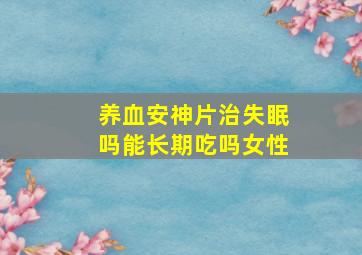 养血安神片治失眠吗能长期吃吗女性