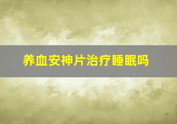 养血安神片治疗睡眠吗