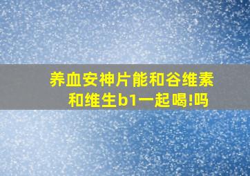 养血安神片能和谷维素和维生b1一起喝!吗