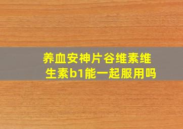 养血安神片谷维素维生素b1能一起服用吗