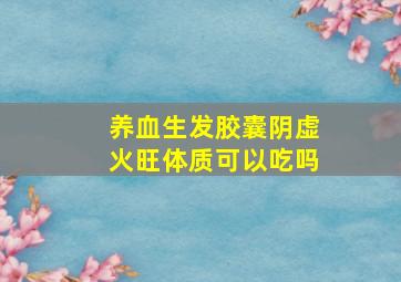 养血生发胶囊阴虚火旺体质可以吃吗