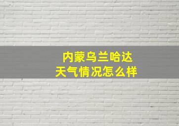 内蒙乌兰哈达天气情况怎么样