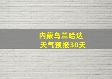 内蒙乌兰哈达天气预报30天