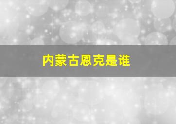 内蒙古恩克是谁