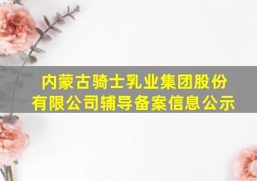 内蒙古骑士乳业集团股份有限公司辅导备案信息公示