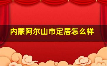 内蒙阿尔山市定居怎么样