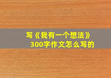 写《我有一个想法》300字作文怎么写的