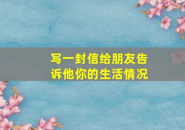 写一封信给朋友告诉他你的生活情况