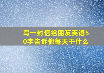 写一封信给朋友英语50字告诉他每天干什么