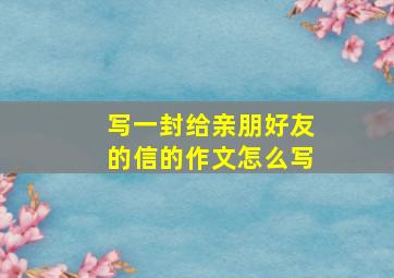 写一封给亲朋好友的信的作文怎么写