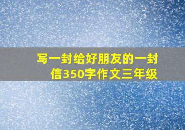 写一封给好朋友的一封信350字作文三年级