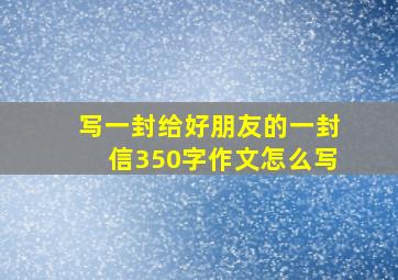 写一封给好朋友的一封信350字作文怎么写