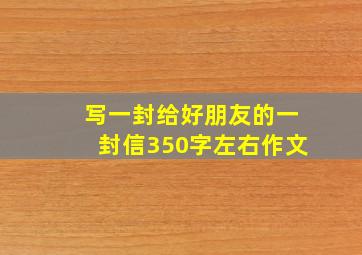 写一封给好朋友的一封信350字左右作文