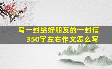 写一封给好朋友的一封信350字左右作文怎么写