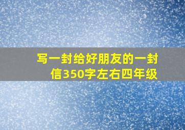 写一封给好朋友的一封信350字左右四年级