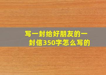 写一封给好朋友的一封信350字怎么写的