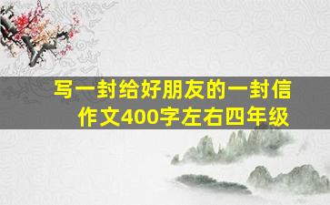 写一封给好朋友的一封信作文400字左右四年级