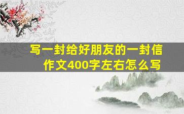 写一封给好朋友的一封信作文400字左右怎么写