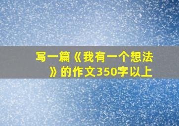 写一篇《我有一个想法》的作文350字以上