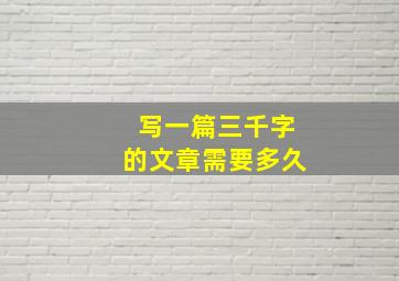 写一篇三千字的文章需要多久