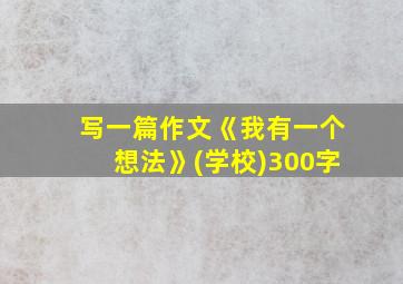 写一篇作文《我有一个想法》(学校)300字