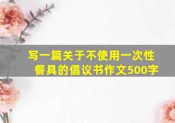 写一篇关于不使用一次性餐具的倡议书作文500字