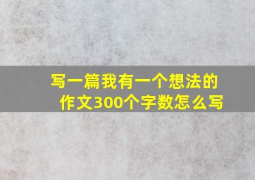 写一篇我有一个想法的作文300个字数怎么写