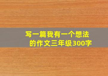 写一篇我有一个想法的作文三年级300字