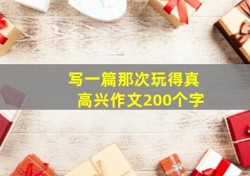 写一篇那次玩得真高兴作文200个字