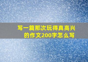 写一篇那次玩得真高兴的作文200字怎么写