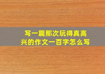 写一篇那次玩得真高兴的作文一百字怎么写