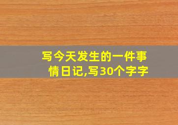 写今天发生的一件事情日记,写30个字字