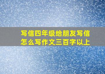 写信四年级给朋友写信怎么写作文三百字以上