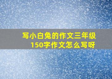 写小白兔的作文三年级150字作文怎么写呀