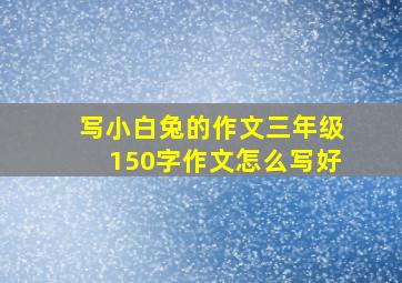 写小白兔的作文三年级150字作文怎么写好