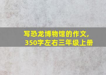 写恐龙博物馆的作文,350字左右三年级上册