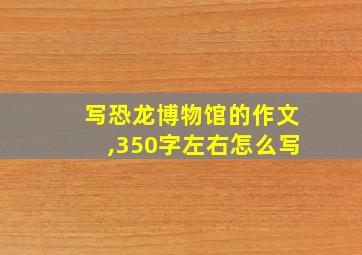 写恐龙博物馆的作文,350字左右怎么写