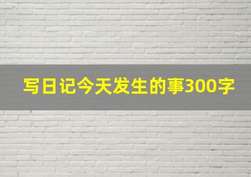 写日记今天发生的事300字