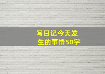 写日记今天发生的事情50字