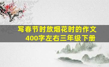 写春节时放烟花时的作文400字左右三年级下册