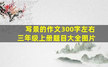 写景的作文300字左右三年级上册题目大全图片