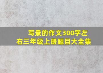 写景的作文300字左右三年级上册题目大全集