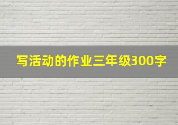 写活动的作业三年级300字