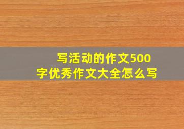 写活动的作文500字优秀作文大全怎么写