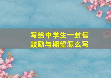 写给中学生一封信鼓励与期望怎么写