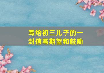 写给初三儿子的一封信写期望和鼓励