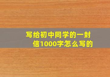 写给初中同学的一封信1000字怎么写的